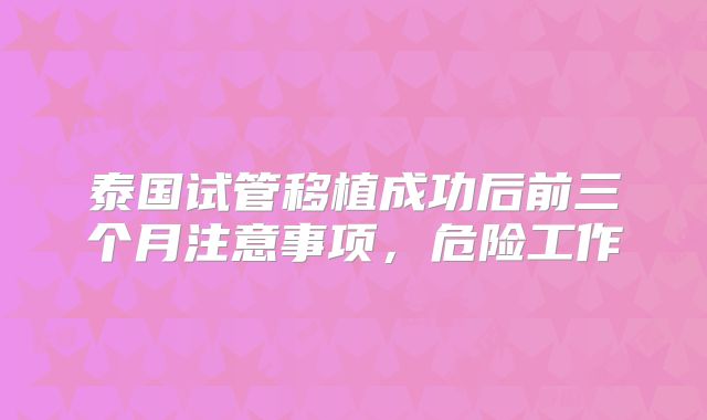 泰国试管移植成功后前三个月注意事项，危险工作
