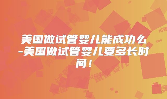 美国做试管婴儿能成功么-美国做试管婴儿要多长时间！