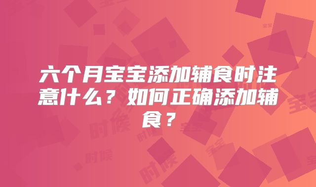 六个月宝宝添加辅食时注意什么?如何正确添加辅食?