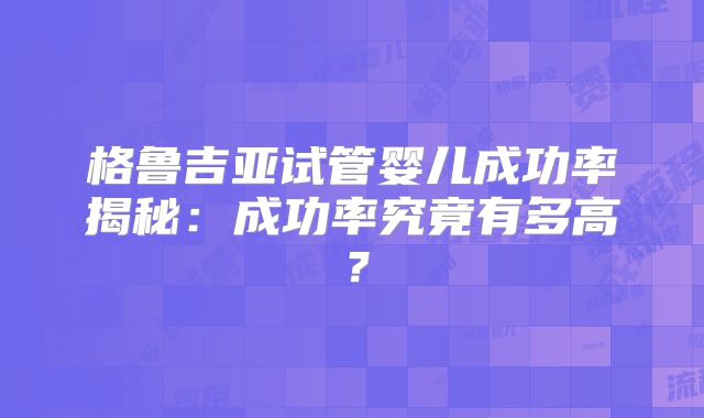 格鲁吉亚试管婴儿成功率揭秘：成功率究竟有多高？