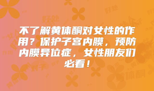 不了解黄体酮对女性的作用？保护子宫内膜，预防内膜异位症，女性朋友们必看！
