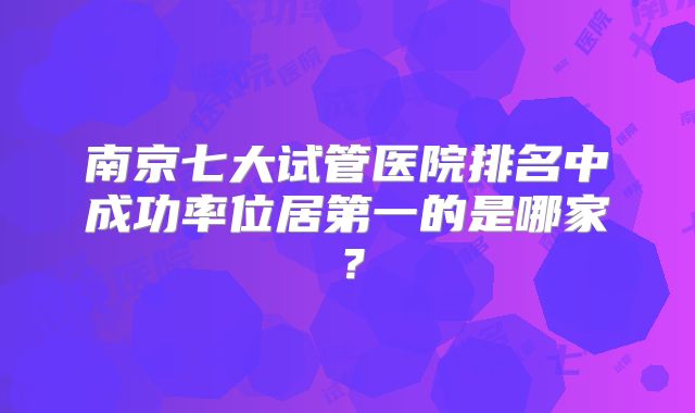南京七大试管医院排名中成功率位居第一的是哪家?