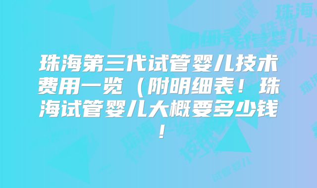 珠海第三代试管婴儿技术费用一览(附明细表!珠海试管婴儿大概要多少钱!