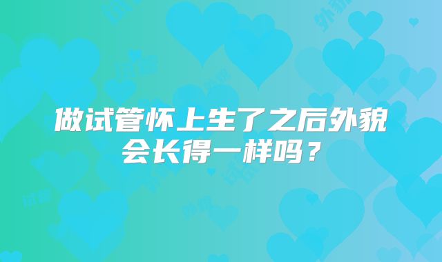 做试管怀上生了之后外貌会长得一样吗？