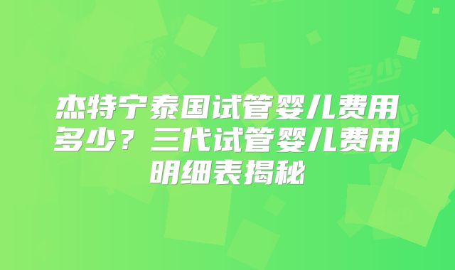 杰特宁泰国试管婴儿费用多少？三代试管婴儿费用明细表揭秘