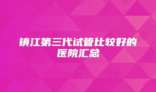 镇江第三代试管比较好的医院汇总