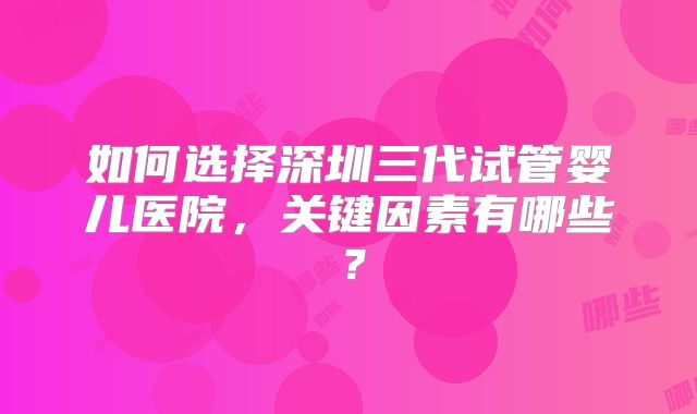 如何选择深圳三代试管婴儿医院,关键因素有哪些?