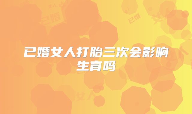 已婚女人打胎三次会影响生育吗