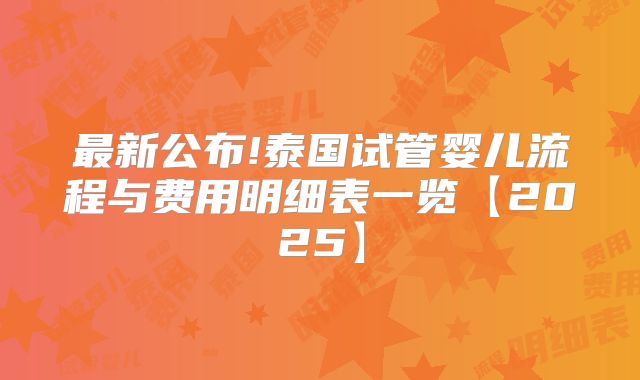 最新公布!泰国试管婴儿流程与费用明细表一览【2025】