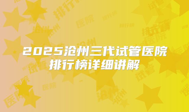 2025沧州三代试管医院排行榜详细讲解