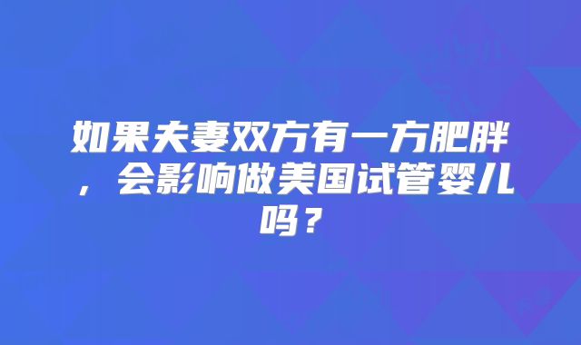 如果夫妻双方有一方肥胖，会影响做美国试管婴儿吗？