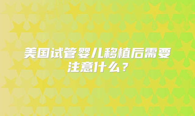 美国试管婴儿移植后需要注意什么？
