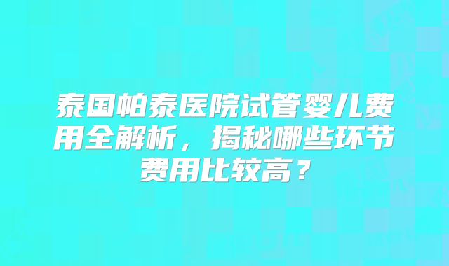 泰国帕泰医院试管婴儿费用全解析，揭秘哪些环节费用比较高？