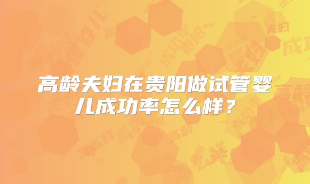 高龄夫妇在贵阳做试管婴儿成功率怎么样？
