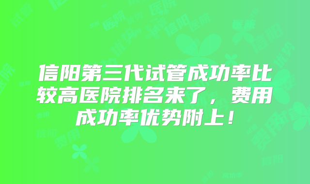 信阳第三代试管成功率比较高医院排名来了，费用成功率优势附上！
