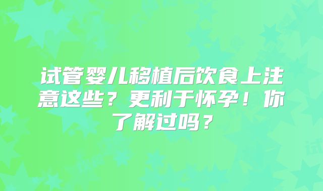 试管婴儿移植后饮食上注意这些?更利于怀孕!你了解过吗?