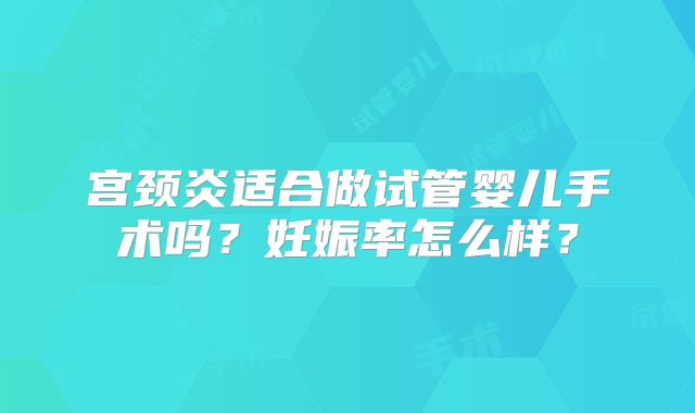 宫颈炎适合做试管婴儿手术吗？妊娠率怎么样？