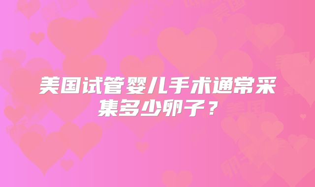 美国试管婴儿手术通常采集多少卵子？