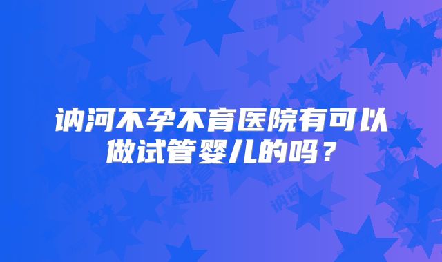 讷河不孕不育医院有可以做试管婴儿的吗?