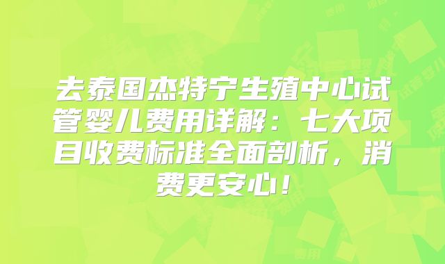 去泰国杰特宁生殖中心试管婴儿费用详解：七大项目收费标准全面剖析，消费更安心！