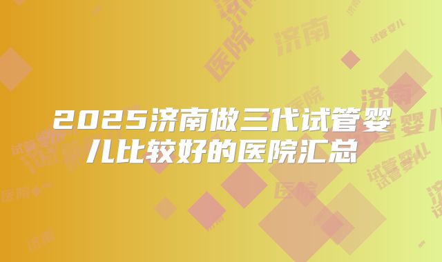 2025济南做三代试管婴儿比较好的医院汇总