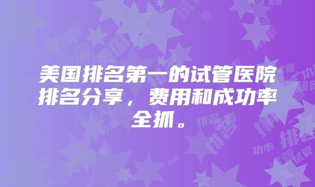 美国排名第一的试管医院排名分享,费用和成功率全抓。
