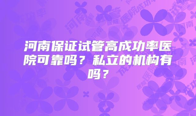 河南保证试管高成功率医院可靠吗？私立的机构有吗？