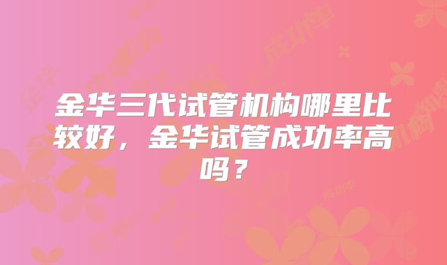 金华三代试管机构哪里比较好，金华试管成功率高吗？