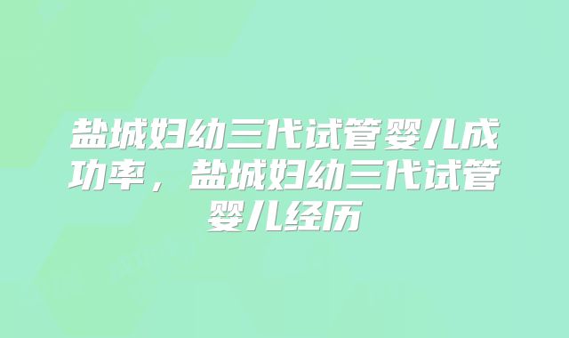 盐城妇幼三代试管婴儿成功率，盐城妇幼三代试管婴儿经历