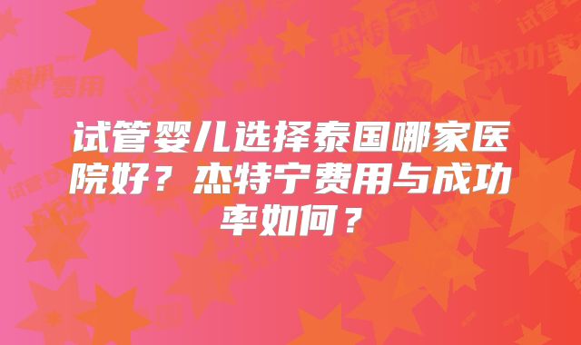 试管婴儿选择泰国哪家医院好？杰特宁费用与成功率如何？