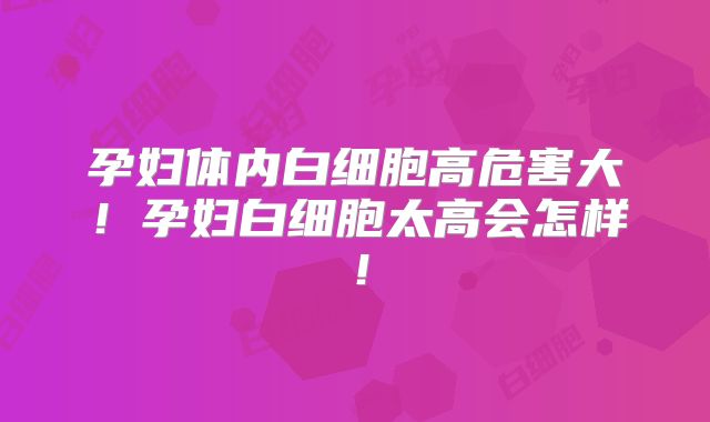 孕妇体内白细胞高危害大！孕妇白细胞太高会怎样！