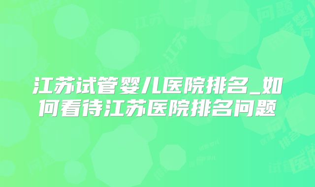 江苏试管婴儿医院排名_如何看待江苏医院排名问题