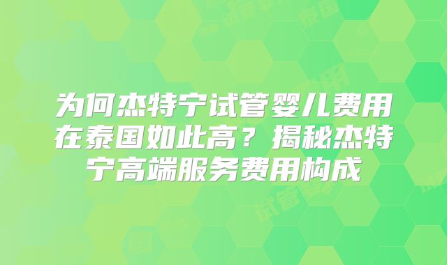 为何杰特宁试管婴儿费用在泰国如此高？揭秘杰特宁高端服务费用构成