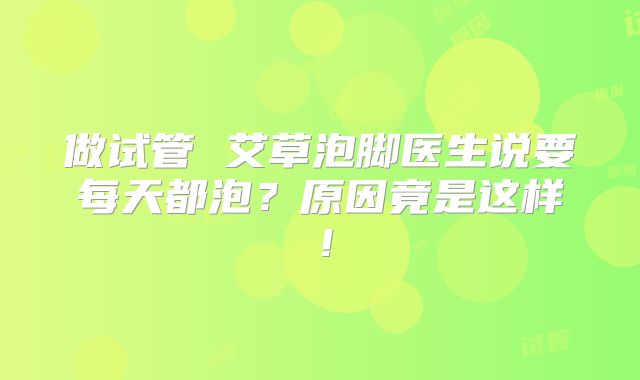 做试管 艾草泡脚医生说要每天都泡?原因竟是这样!