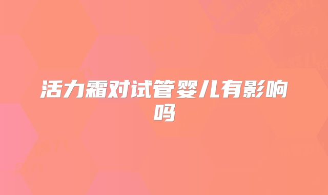 活力霜对试管婴儿有影响吗