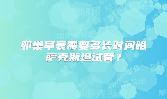 卵巢早衰需要多长时间哈萨克斯坦试管？