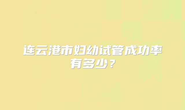 连云港市妇幼试管成功率有多少?