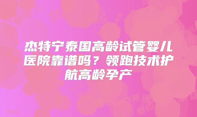 杰特宁泰国高龄试管婴儿医院靠谱吗？领跑技术护航高龄孕产
