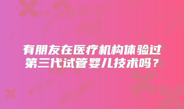 有朋友在医疗机构体验过第三代试管婴儿技术吗？