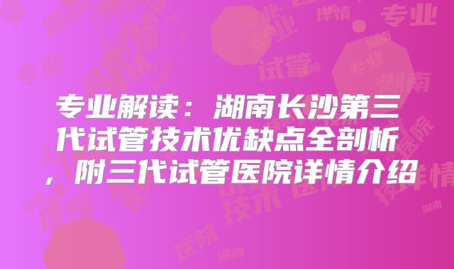 专业解读：湖南长沙第三代试管技术优缺点全剖析，附三代试管医院详情介绍