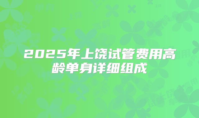 2025年上饶试管费用高龄单身详细组成