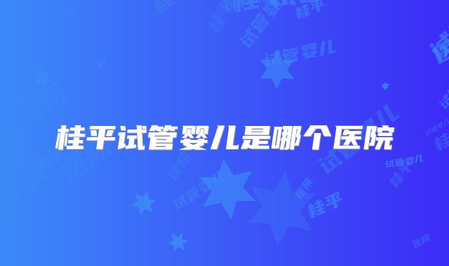 桂平试管婴儿是哪个医院