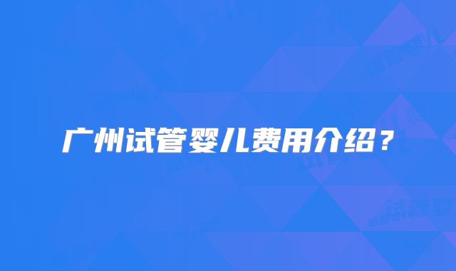 广州试管婴儿费用介绍?