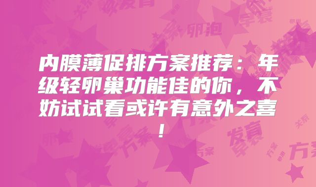 内膜薄促排方案推荐：年级轻卵巢功能佳的你，不妨试试看或许有意外之喜！