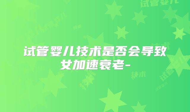 试管婴儿技术是否会导致女加速衰老-