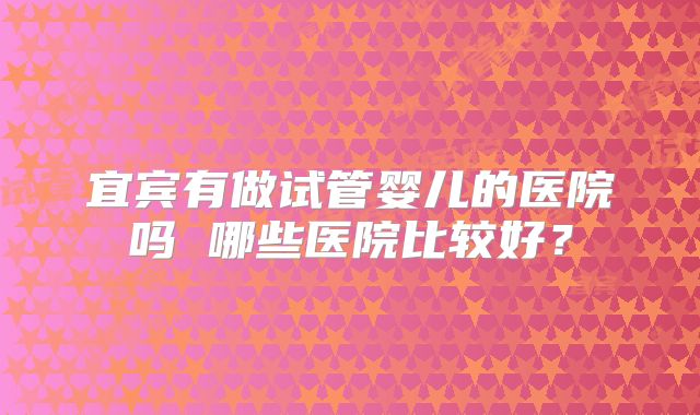 宜宾有做试管婴儿的医院吗 哪些医院比较好？