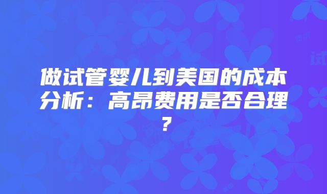 做试管婴儿到美国的成本分析：高昂费用是否合理？