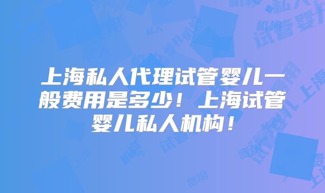 上海私人代理试管婴儿一般费用是多少！上海试管婴儿私人机构！