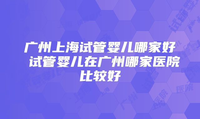 广州上海试管婴儿哪家好 试管婴儿在广州哪家医院比较好