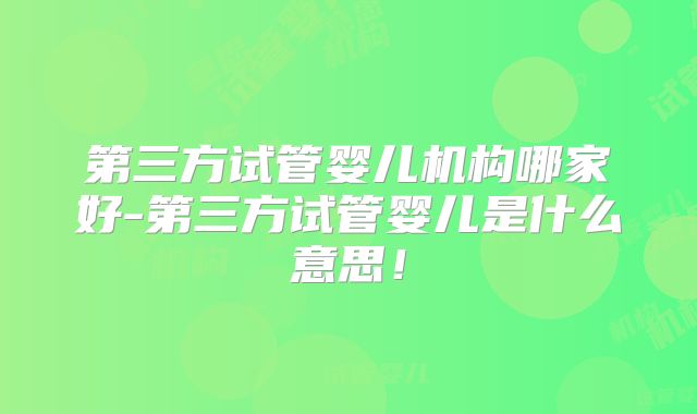 第三方试管婴儿机构哪家好-第三方试管婴儿是什么意思！